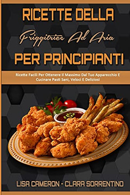 Ricette Della Friggitrice Ad Aria Per Principianti: Ricette Facili Per Ottenere Il Massimo Dal Tuo Apparecchio E Cucinare Pasti Sani, Veloci E ... (Italian Version) (Italian Edition) - 9781802973099