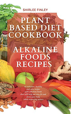 Plant Based Diet Cookbook - Alkaline Foods Recipes: 61 Delicious, Healthy And Easy Recipes With Alkaline Foods That Will Help You Stay Fit And Detox Your Body While Respecting Nature - 9781914599729