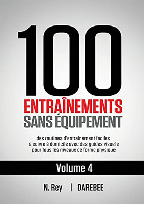 100 Entraã®Nements Sans ÃQuipement Vol. 4: Des Routines D'Entraã®Nement Faciles Ã  Suivre Ã  Domicile Avec Des Guides Visuels Pour Tous Les Niveaux De Forme Physique (French Edition) - 9781844811748