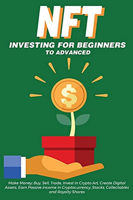 Nft Investing For Beginners To Advanced, Make Money; Buy, Sell, Trade, Invest In Crypto Art, Create Digital Assets, Earn Passive Income In ... You Need To Know About Non Fungible Tokens - 9781838365875