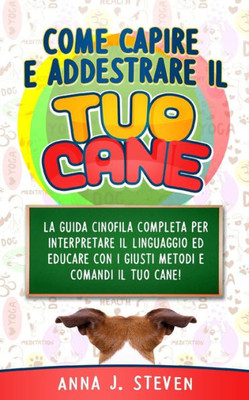 Come Capire E Addestrare Il Tuo Cane: La guida cinofila completa per interpretare il linguaggio ed educare con i giusti metodi e comandi il tuo cane