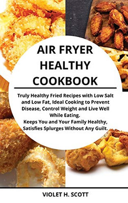 Air Fryer Healthy Cookbook: Truly Healthy Fried Recipes With Low Salt And Low Fat, Ideal Cooking To Prevent Disease, Control Weight And Live Well ... Satisfies Splurges Without Any Guilt. - 9781802356793