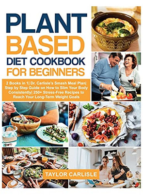 Plant Based Diet Cookbook For Beginners: 2 Books In 1 Dr. Carlisle'S Smash Meal Plan Step By Step Guide On How To Slim Your Body Consistently 250+ ... Weight Goals (Smash Meal Plan Project) - 9781802663051
