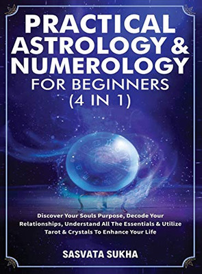 Practical Astrology & Numerology For Beginners (4 In 1): Discover Your Souls Purpose, Decode Your Relationships, Understand All The Essentials & Utilize Tarot & Crystals To Enhance Your Life - 9781801346955