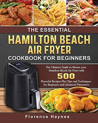 The Essential Hamilton Beach Air Fryer Cookbook For Beginners: The Ultimate Guide To Master Your Hamilton Beach Air Fryer With 550 Flavorful Recipes ... For Beginners And Advanced Pitmasters - 9781802447682
