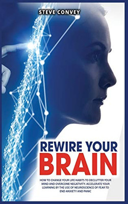 Rewire Your Brain: How To Change Your Life Habits To Declutter Your Mind And Overcome Negativity. Accelerate Your Learning By The Use Of Neuroscience Of Fear To End Anxiety And Panic. (2021) - 9781802510331