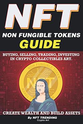 Nft (Non Fungible Tokens), Guide; Buying, Selling, Trading, Investing In Crypto Collectibles Art. Create Wealth And Build Assets: Or Become A Nft Digital Artist With Easy How To Instructions - 9781838365844