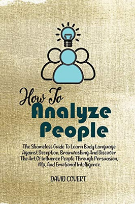 How To Analyze People: The Shameless Guide To Learn Body Language Against Deception, Brainwashing And Discover The Art Of Influence People Through Persuasion, Nlp, And Emotional Intelligence - 9781914031885