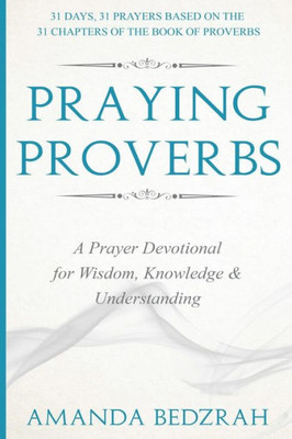 Praying Proverbs: A Prayer Devotional for Wisdom, Knowledge and Understanding