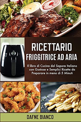 Ricettario Friggitrice Ad Aria: Il Libro Di Cucina Dal Sapore Italiano Con Gustose E Semplici Ricette Da Preparare In Meno Di 5 Minuti - Air Fryer Cookbook (Italian Version) (Italian Edition) - 9781801729222