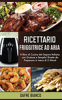 Ricettario Friggitrice Ad Aria: Il Libro Di Cucina Dal Sapore Italiano Con Gustose E Semplici Ricette Da Preparare In Meno Di 5 Minuti - Air Fryer Cookbook (Italian Version) (Italian Edition) - 9781801729239