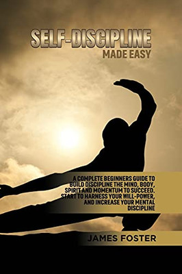 Self-Discipline Made Easy: A Complete Beginners Guide To Build Discipline The Mind, Body, Spirit And Momentum To Succeed. Start To Harness Your Will-Power, And Increase Your Mental Discipline - 9781802165883