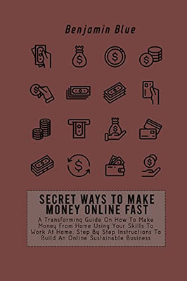 Secret Ways To Make Money Online Fast: A Transforming Guide On How To Make Money From Home Using Your Skills To Work At Home. Step By Step Instructions To Build An Online Sustainable Business - 9781802519075