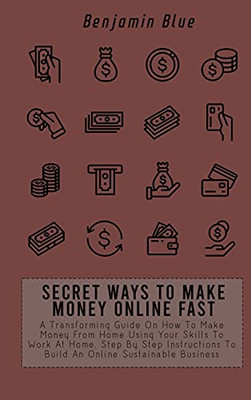 Secret Ways To Make Money Online Fast: A Transforming Guide On How To Make Money From Home Using Your Skills To Work At Home. Step By Step Instructions To Build An Online Sustainable Business - 9781802519082