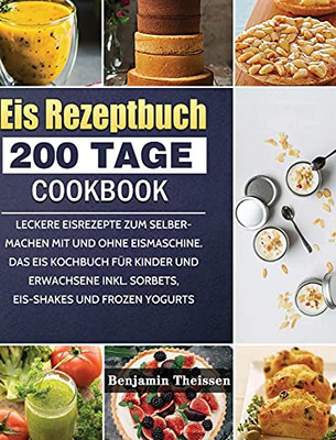 Eis Rezeptbuch: 200 Tage Leckere Eisrezepte Zum Selbermachen Mit Und Ohne Eismaschine. Das Eis Kochbuch Fã¼R Kinder Und Erwachsene Inkl. Sorbets, Eis-Shakes Und Frozen Yogurts (German Edition) - 9781803670874