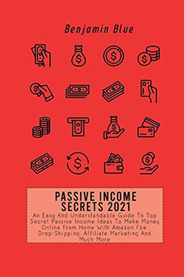 Passive Income Secrets 2021: An Easy And Understandable Guide To Top Secret Passive Income Ideas To Make Money Online From Home With Amazon Fba, Drop-Shipping, Affiliate Marketing And Much More - 9781802519037