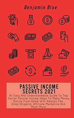 Passive Income Secrets 2021: An Easy And Understandable Guide To Top Secret Passive Income Ideas To Make Money Online From Home With Amazon Fba, Drop-Shipping, Affiliate Marketing And Much More - 9781802519044