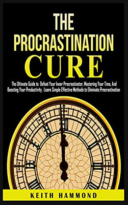 The Procrastination Cure: The Ultimate Guide To Defeat Your Inner Procrastinator, Mastering Your Time, And Boosting Your Productivity: Learn Simple Effective Methods To Eliminate Procrastination - 9781801780285
