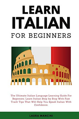 Learn Italian For Beginners: The Ultimate Italian Language Learning Guide For Beginners. Learn Beginner Italian Step By Step With Fast Track Tips That Will Help You Speak Italian With Confidence - 9781802343786