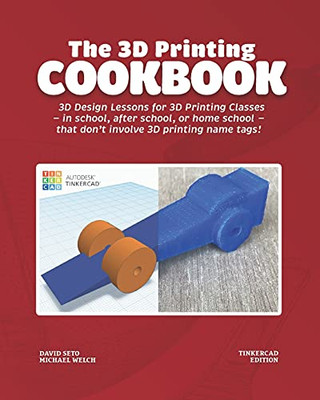 The 3D Printing Cookbook: Tinkercad Edition: 3D Design Lessons For 3D Printing Classes - In School, After School, Or Homeschool - That Don'T Involve 3D Printing Name Tags! (3D Printing Cookbooks) - 9781736498286