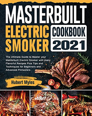 Masterbuilt Electric Smoker Cookbook 2021: The Ultimate Guide To Master Your Masterbuilt Electric Smoker With Many Flavorful Recipes Plus Tips And Techniques For Beginners And Advanced Pitmasters - 9781802442861