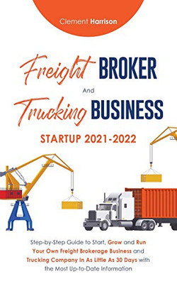 Freight Broker And Trucking Business Startup 2021-2022: Step-By-Step Guide To Start, Grow And Run Your Own Freight Brokerage Business And Trucking ... 30 Days With The Most Up-To-Date Information - 9781914207150