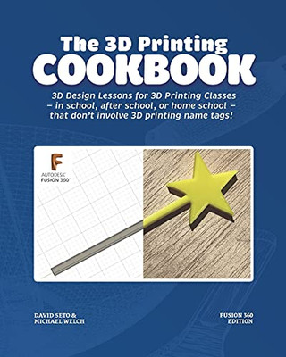 The 3D Printing Cookbook: Fusion 360 Edition: 3D Design Lessons For 3D Printing Classes - In School, After School, Or Homeschool - That Don'T Involve 3D Printing Name Tags! (3D Printing Cookbooks) - 9781736498262