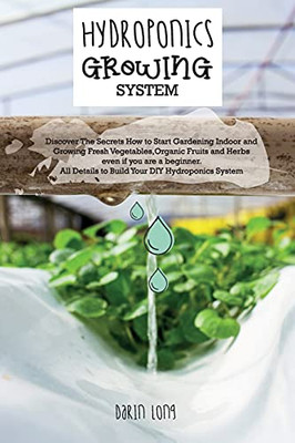 Hydroponics Growing System: " Discover The Secrets How To Start Gardening Indoor And Growing Fresh Vegetables, Organic Fruits And Herbs Even If You ... Diy Hydroponics System " - June 2021 Edition - 9781802781823
