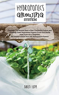 Hydroponics Growing System: Discover The Secrets How To Start Gardening Indoor And Growing Fresh Vegetables, Organic Fruits And Herbs Even If You Are ... Diy Hydroponics System - June 2021 Edition - 9781802781830