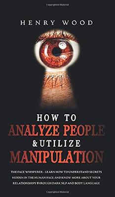 How To Analyze People & Utilize Manipulation: The Face Whisperer - Learn How To Understand Secrets Hidden In The Human Face And Know More About Your Relationships Through Dark Nlp And Body Language - 9781801446679