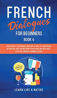 French Dialogues For Beginners Book 4: Over 100 Daily Used Phrases And Short Stories To Learn French In Your Car. Have Fun And Grow Your Vocabulary ... Language Learning Lessons (French For Adults) - 9781802090338