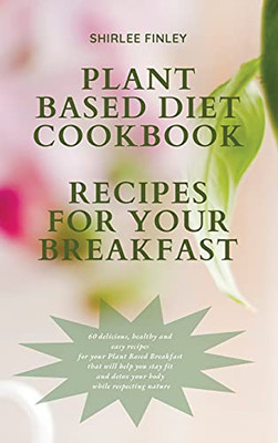 Plant Based Diet Cookbook - Recipes For Your Breakfast: 60 Delicious, Healthy And Easy Recipes For Your Plant Based Breakfast That Will Help You Stay Fit And Detox Your Body While Respecting Nature - 9781914599699