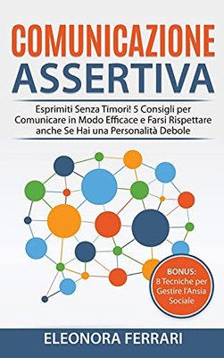 Comunicazione Assertiva: Esprimiti Senza Timori! 5 Consigli Per Comunicare In Modo Efficace E Farsi Rispettare Anche Se Hai Una Personalitã  Debole. ... Per Gestire L'Ansia Sociale (Italian Edition) - 9781801729055