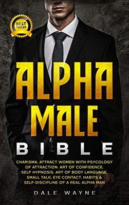 Alpha Male Bible: Charisma. Attract Women With Psychology Of Attraction. Art Of Confidence. Self Hypnosis. Art Of Body Language. Small Talk, Eye Contact. Habits & Self-Discipline Of A Real Alpha Man - 9781801877558