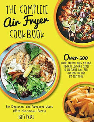The Complete Air Fryer Cookbook: Over 500 Budget Friendly, Quick & Easy, Flavorful Low-Carb Recipes To Air Frying, Bake, Grill And Roast For Easy And ... (With Nutritional Facts) (June 2021 Edition) - 9781802781502