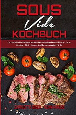 Sous Vide Kochbuch: Ein Leitfaden Fã¼R Anfã¤Nger Mit Den Besten Und Leckersten Fleisch-, Fisch-, Gemã¼Se-, Obst-, Suppen- Und Dessertrezepten Fã¼R Sie ... Cookbook) (German Version) (German Edition) - 9781802972795