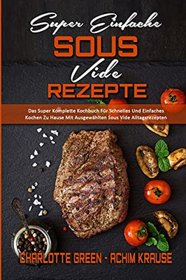 Super Einfache Sous Vide-Rezepte: Das Super Komplette Kochbuch Fã¼R Schnelles Und Einfaches Kochen Zu Hause Mit Ausgewã¤Hlten Sous Vide Alltagsrezepten ... Recipes) (German Version) (German Edition) - 9781802972870