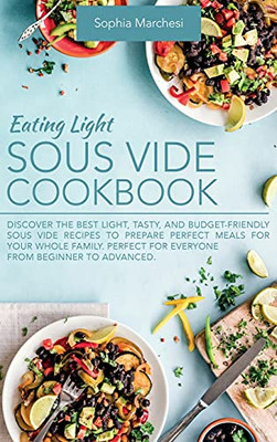 Eating Light Sous Vide Cookbook: Discover The Best Light, Tasty, And Budget-Friendly Sous Vide Recipes To Prepare Perfect Meals For Your Whole Family. Perfect For Everyone From Beginner To Advanced. - 9781803018898