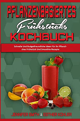 Pflanzenbasiertes Frã¼Hstã¼Cks-Kochbuch: Schnelle Und Budgetfreundliche Ideen Fã¼R Ihr Pflanzliches Frã¼Hstã¼Ck Und Smoothie-Rezepte (Plant Based Breakfast Cookbook) (German Version) (German Edition) - 9781802411218