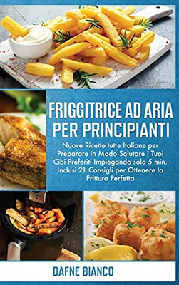 Friggitrice Ad Aria Per Principianti: Nuove Ricette Tutte Italiane Per Preparare In Modo Salutare I Tuoi Cibi Preferiti Impiegando Solo 5 Min. Inclusi ... Beginners (Italian Version) (Italian Edition) - 9781801729253