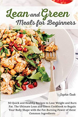 Lean And Green Meals For Beginners: 50 Quick And Healthy Recipes To Lose Weight And Burn Fat. The Ultimate Lean And Green Cookbook To Regain Your Body ... Fat-Burning Power Of These Common Ingredients - 9781802527650