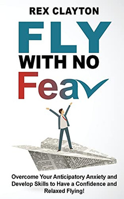 Fly With No Fear: Overcome Your Anticipatory Anxiety And Develop Skills To Have A Confidence And Relaxed Flying! Stop With Flying Phobia! End Panic, Anxiety, Claustrophobia And Fear Of Flying Forever! - 9781802763119