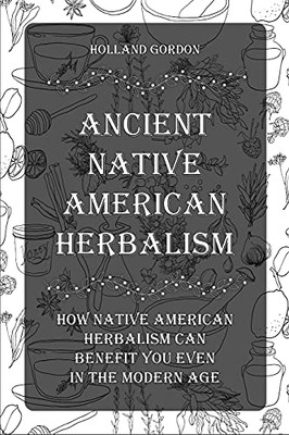 Ancient Native American Herbalism: How Native American Herbalism Can Benefit You Even In The Modern Age - 9781803573519