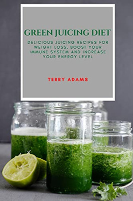 Green Juicing Diet: Delicious Juicing Recipes For Weight Loss, Boost Your Immune System And Increase Your Energy Level - 9781802909463