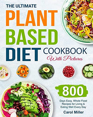The Ultimate Plant-Based Diet Cookbook With Pictures: 800 Days Easy, Whole Food Recipes For Living And Eating Well Every Day - 9781801212595