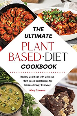 The Ultimate Plant-Based Diet Cookbook: Healthy Cookbook With Delicious Plant Based Diet Recipes For Increase Energy Everyday - 9781803041995