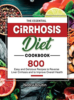 The Essential Cirrhosis Diet Cookbook: 800 Easy And Delicious Recipes To Reverse Liver Cirrhosis And To Improve Overall Health - 9781803679532