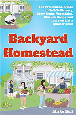 Backyard Homestead: The Professional Guide To Self-Sufficiency Grow Fruits, Vegetables, Chicken Coops, And More On Just A Quarter Acre! - 9781803573533