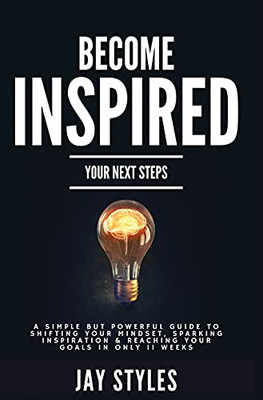 Become Inspired: Your Next Steps: A Simple But Powerful Guide To Shifting Your Mindset, Sparking Inspiration, And Reaching Your Goals In Only 11 Weeks - 9781736493618