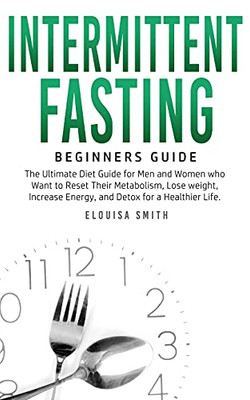 Intermittent Fasting - Beginners Guide: The Ultimate Diet Guide For Men And Women Who Want To Reset Their Metabolism, Lose Weight, Increase Energy, And Detox For A Healthier Life - 9781800763654